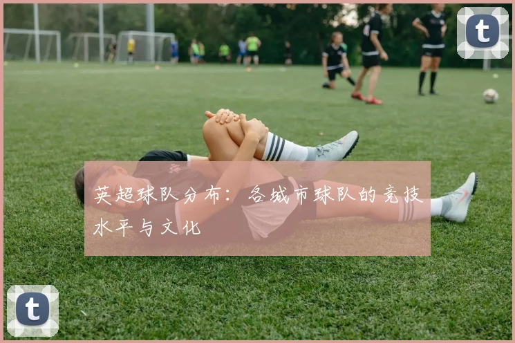英超球队分布：各城市球队的竞技水平与文化