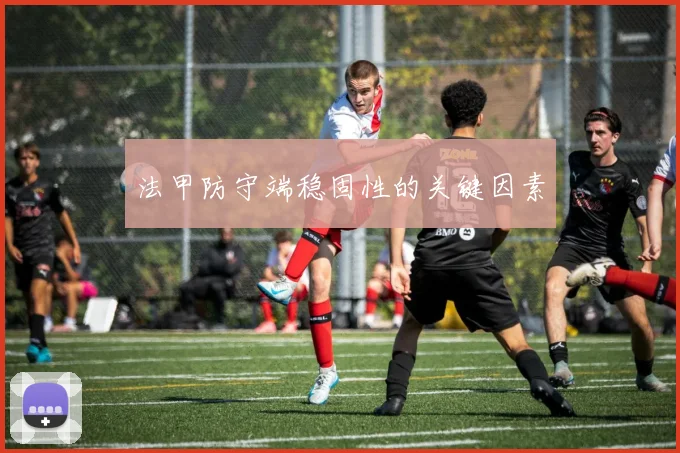 法甲防守端稳固性的关键因素