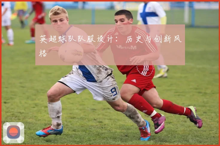 英超球队队服设计：历史与创新风格