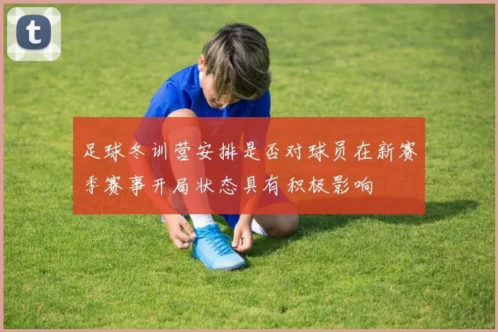 足球冬训营安排是否对球员在新赛季赛事开局状态具有积极影响