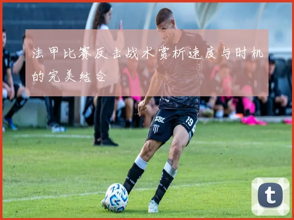 法甲比赛反击战术赏析速度与时机的完美结合
