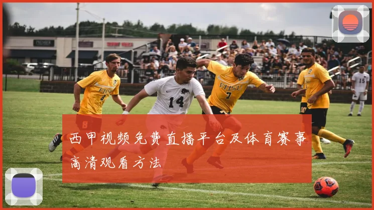 西甲视频免费直播平台及体育赛事高清观看方法