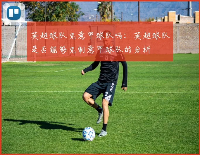 英超球队克意甲球队吗：英超球队是否能够克制意甲球队的分析