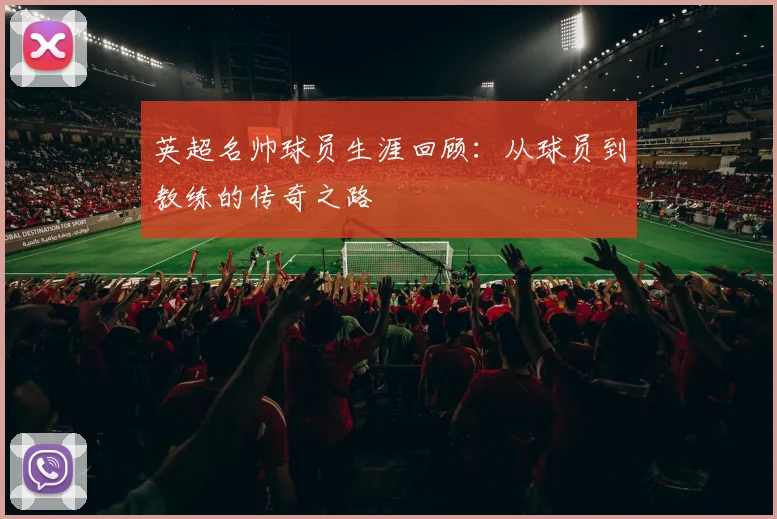 英超名帅球员生涯回顾：从球员到教练的传奇之路