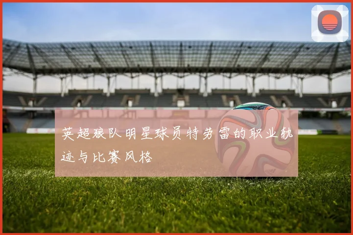 英超狼队明星球员特劳雷的职业轨迹与比赛风格