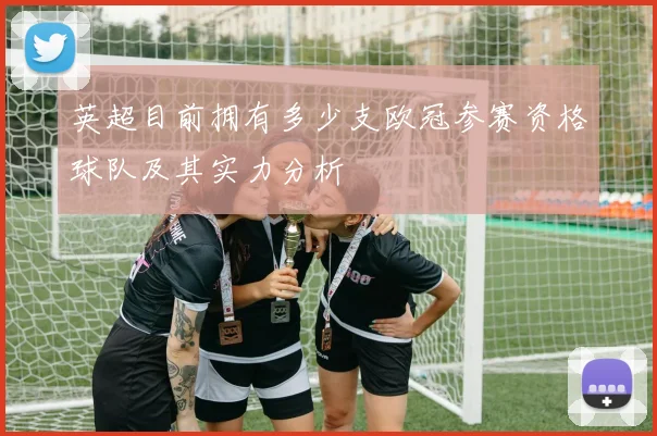 英超目前拥有多少支欧冠参赛资格球队及其实力分析