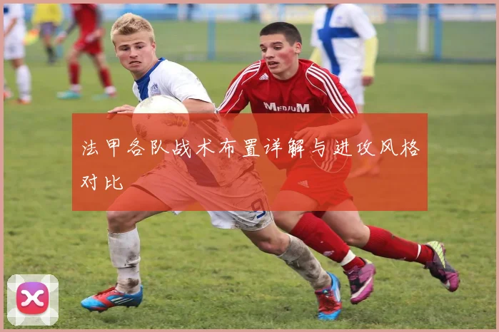 法甲各队战术布置详解与进攻风格对比