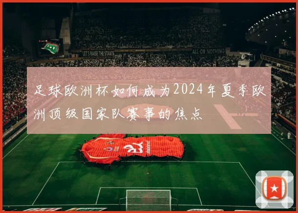 足球欧洲杯如何成为2024年夏季欧洲顶级国家队赛事的焦点