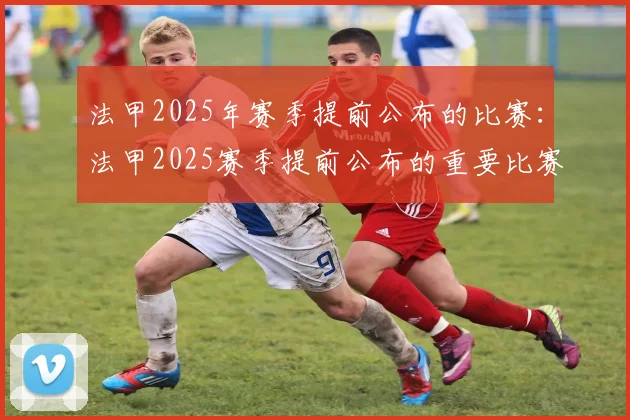 法甲2025年赛季提前公布的比赛：法甲2025赛季提前公布的重要比赛安排