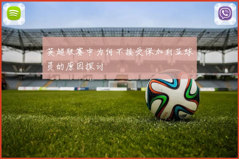 英超联赛中为何不接受保加利亚球员的原因探讨