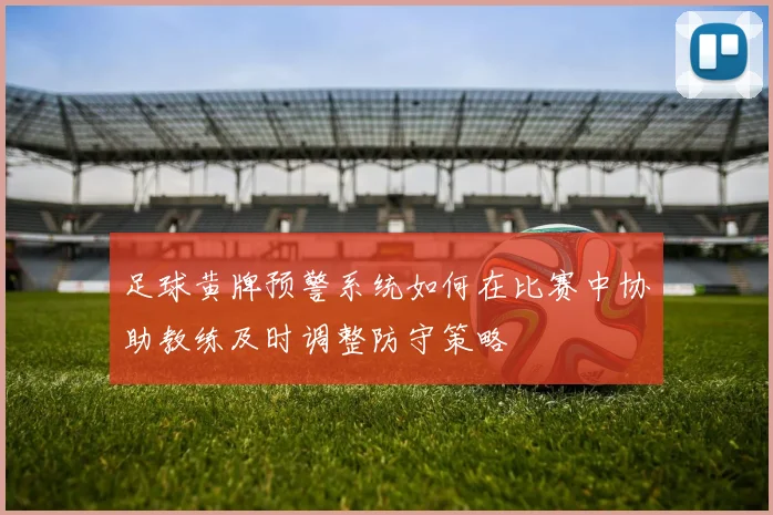 足球黄牌预警系统如何在比赛中协助教练及时调整防守策略