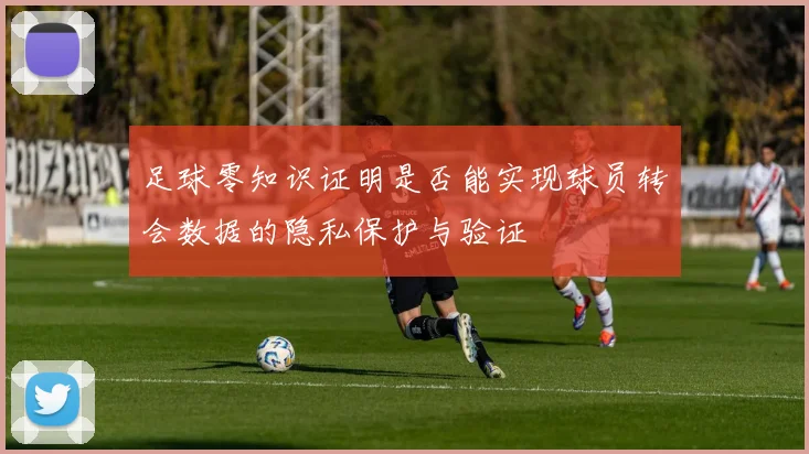 足球零知识证明是否能实现球员转会数据的隐私保护与验证